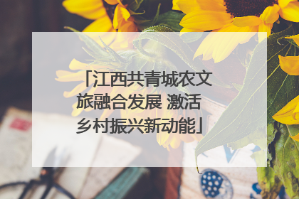 江西共青城农文旅融合发展 激活乡村振兴新动能
