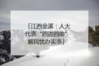 江西金溪：人大代表“四进四助”解民忧办实事