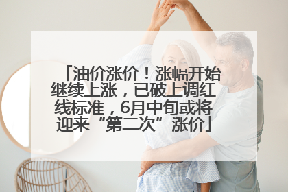 油价涨价！涨幅开始继续上涨，已破上调红线标准，6月中旬或将迎来“第二次”涨价