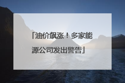 油价飙涨！多家能源公司发出警告