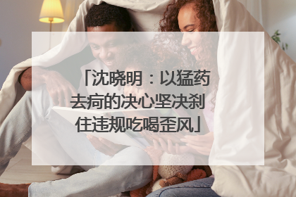 沈晓明：以猛药去疴的决心坚决刹住违规吃喝歪风