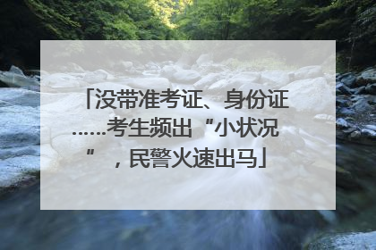 没带准考证、身份证……考生频出“小状况”，民警火速出马