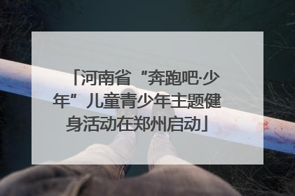 河南省“奔跑吧·少年”儿童青少年主题健身活动在郑州启动