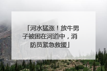 河水猛涨！放牛男子被困在河道中，消防员紧急救援