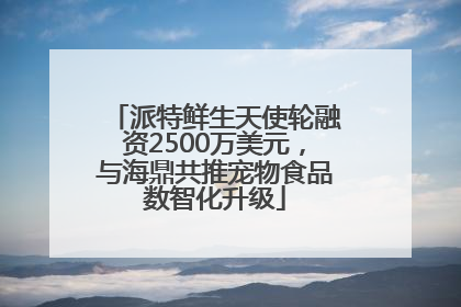 派特鲜生天使轮融资2500万美元，与海鼎共推宠物食品数智化升级