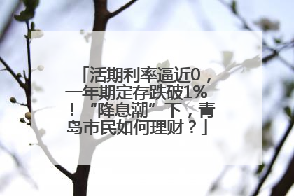 活期利率逼近0，一年期定存跌破1%！“降息潮”下，青岛市民如何理财？