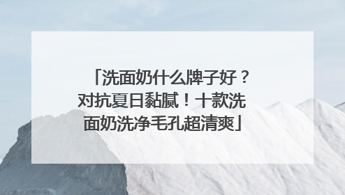 洗面奶什么牌子好？对抗夏日黏腻！十款洗面奶洗净毛孔超清爽