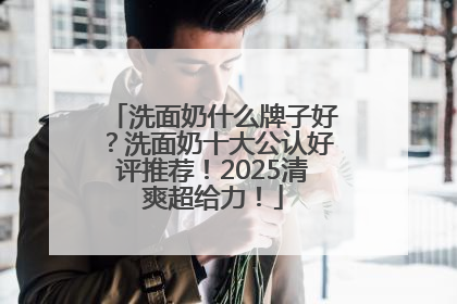 洗面奶什么牌子好？洗面奶十大公认好评推荐！2025清爽超给力！