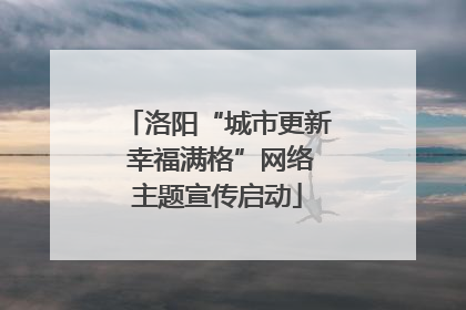 洛阳“城市更新 幸福满格”网络主题宣传启动