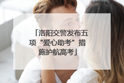 洛阳交警发布五项“爱心助考”措施护航高考