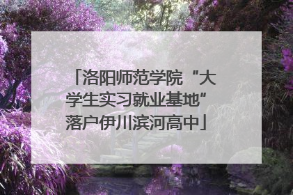 洛阳师范学院“大学生实习就业基地”落户伊川滨河高中