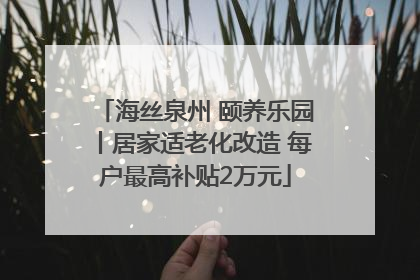 海丝泉州 颐养乐园丨居家适老化改造 每户最高补贴2万元