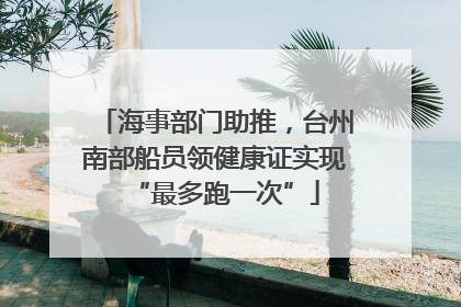 海事部门助推，台州南部船员领健康证实现“最多跑一次”