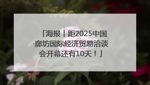 海报丨距2025中国·廊坊国际经济贸易洽谈会开幕还有10天！