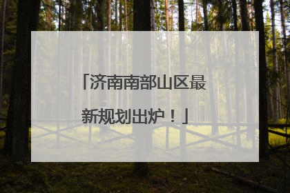 济南南部山区最新规划出炉！