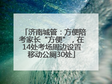 济南城管：方便陪考家长“方便”，在14处考场周边设置移动公厕30处