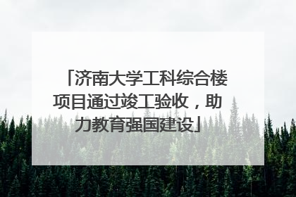 济南大学工科综合楼项目通过竣工验收，助力教育强国建设