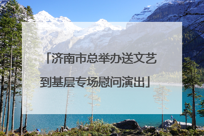 济南市总举办送文艺到基层专场慰问演出