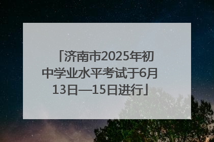 济南市2025年初中学业水平考试于6月13日—15日进行