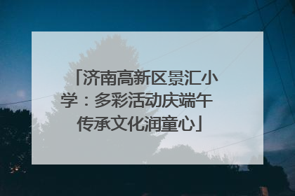 济南高新区景汇小学：多彩活动庆端午 传承文化润童心