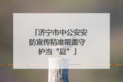 济宁市中公安安防宣传精准覆盖守护当“夏”