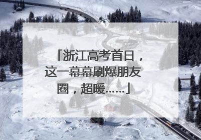 浙江高考首日，这一幕幕刷爆朋友圈，超暖……
