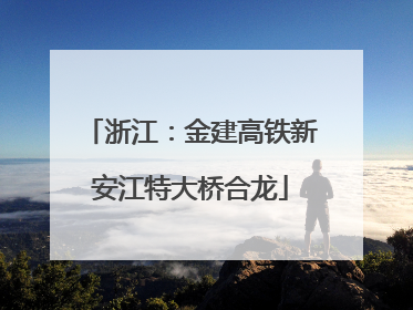浙江：金建高铁新安江特大桥合龙