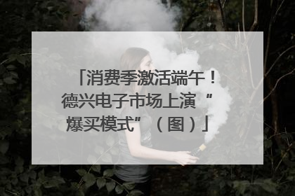 消费季激活端午！德兴电子市场上演“爆买模式”（图）