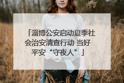 淄博公安启动夏季社会治安清查行动 当好平安“守夜人”
