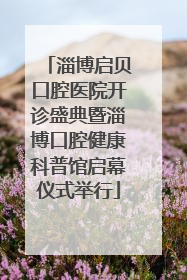 淄博启贝口腔医院开诊盛典暨淄博口腔健康科普馆启幕仪式举行