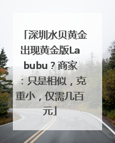 深圳水贝黄金出现黄金版Labubu？商家：只是相似，克重小，仅需几百元