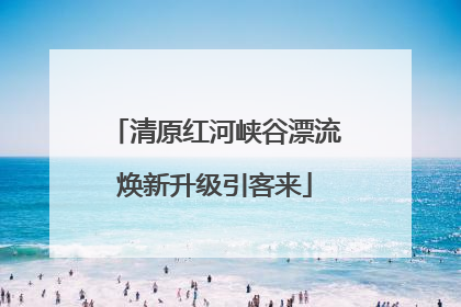 清原红河峡谷漂流焕新升级引客来