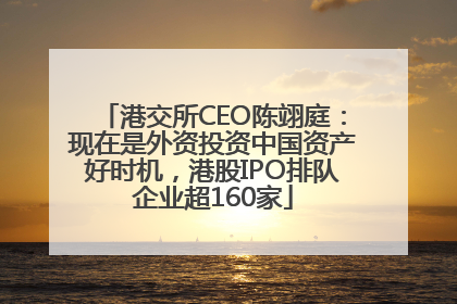 港交所CEO陈翊庭：现在是外资投资中国资产好时机，港股IPO排队企业超160家