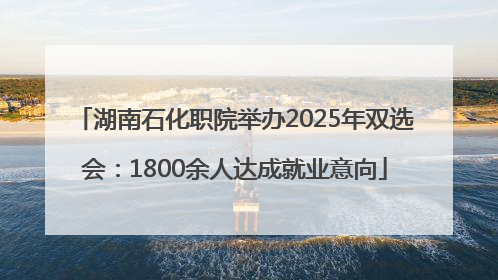 湖南石化职院举办2025年双选会：1800余人达成就业意向