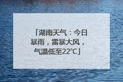 湖南天气：今日暴雨，雷暴大风，气温低至22℃