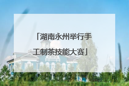 湖南永州举行手工制茶技能大赛