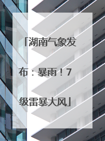 湖南气象发布：暴雨！7级雷暴大风
