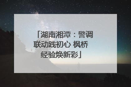 湖南湘潭：警调联动践初心 枫桥经验焕新彩