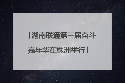 湖南联通第三届奋斗嘉年华在株洲举行