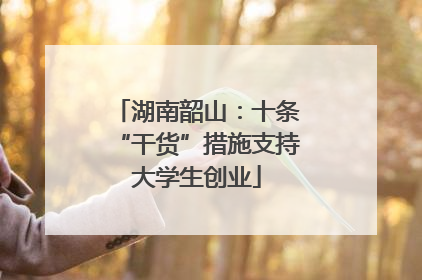 湖南韶山：十条“干货”措施支持大学生创业