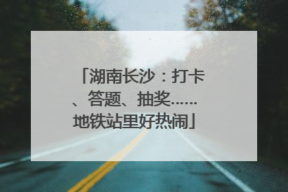 湖南长沙：打卡、答题、抽奖……地铁站里好热闹
