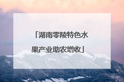 湖南零陵特色水果产业助农增收