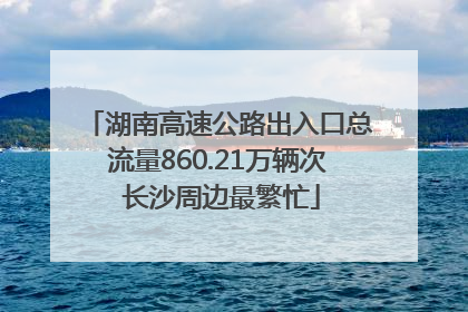 湖南高速公路出入口总流量860.21万辆次 长沙周边最繁忙