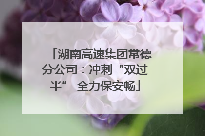 湖南高速集团常德分公司：冲刺“双过半” 全力保安畅