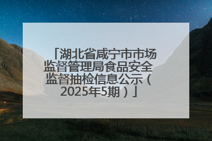 湖北省咸宁市市场监督管理局食品安全监督抽检信息公示（2025年5期）