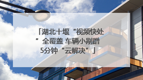 湖北十堰“视频快处”全覆盖 车辆小剐蹭5分钟“云解决”