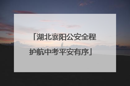 湖北襄阳公安全程护航中考平安有序
