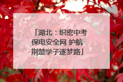 湖北：织密中考保电安全网 护航荆楚学子逐梦路