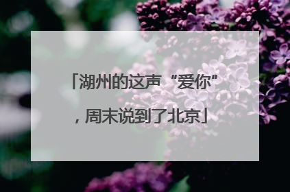 湖州的这声“爱你”，周末说到了北京