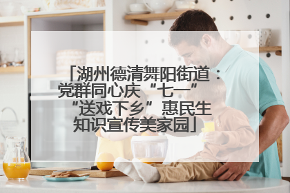 湖州德清舞阳街道：党群同心庆“七一” “送戏下乡”惠民生 知识宣传美家园